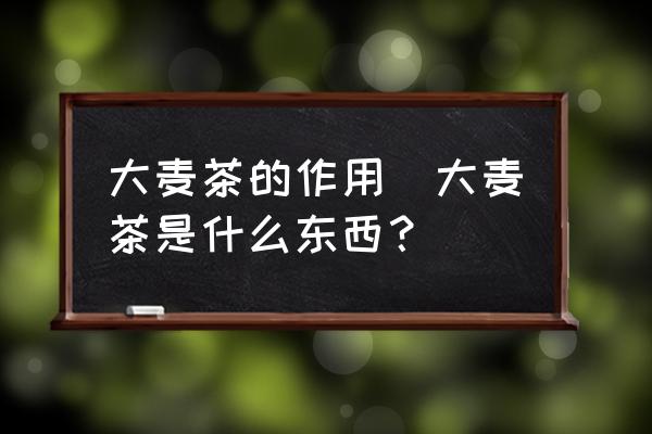 大麥茶的作用(大麥茶是什么東西？)