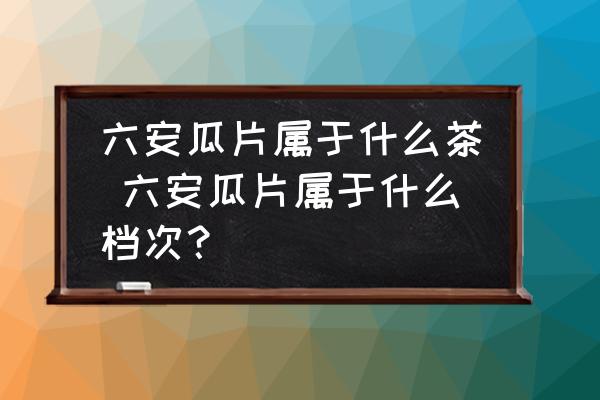 六安瓜片屬于什么茶 六安瓜片屬于什么檔次？
