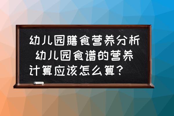 幼兒園膳食營養(yǎng)分析 幼兒園食譜的營養(yǎng)計算應(yīng)該怎么算？