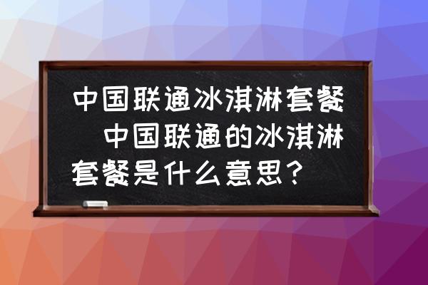 中國(guó)聯(lián)通冰淇淋套餐(中國(guó)聯(lián)通的冰淇淋套餐是什么意思？)