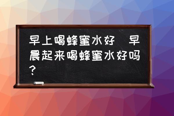 早上喝蜂蜜水好(早晨起來(lái)喝蜂蜜水好嗎？)