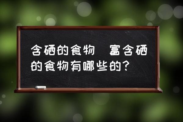 含硒的食物(富含硒的食物有哪些的？)