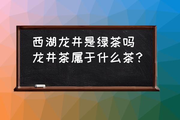 西湖龍井是綠茶嗎(龍井茶屬于什么茶？)