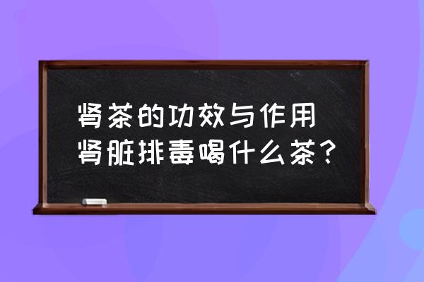 腎茶的功效與作用 腎臟排毒喝什么茶？