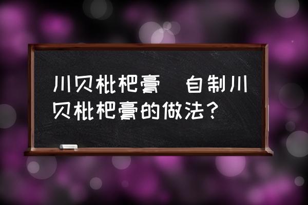 川貝枇杷膏(自制川貝枇杷膏的做法？)