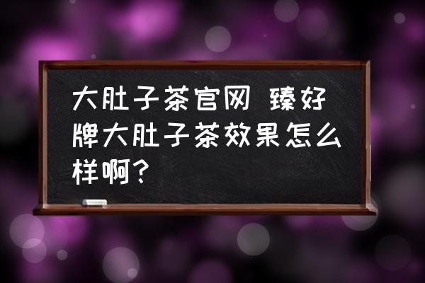 大肚子茶官網(wǎng) 臻好牌大肚子茶效果怎么樣??？