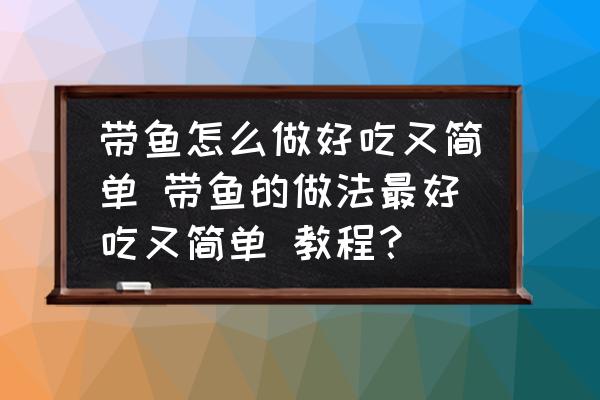 帶魚怎么做好吃又簡(jiǎn)單 帶魚的做法最好吃又簡(jiǎn)單 教程？