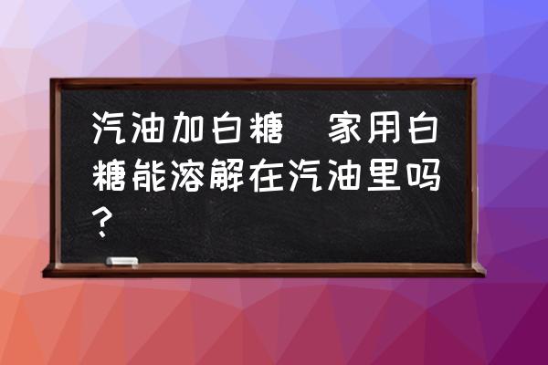 汽油加白糖(家用白糖能溶解在汽油里嗎？)
