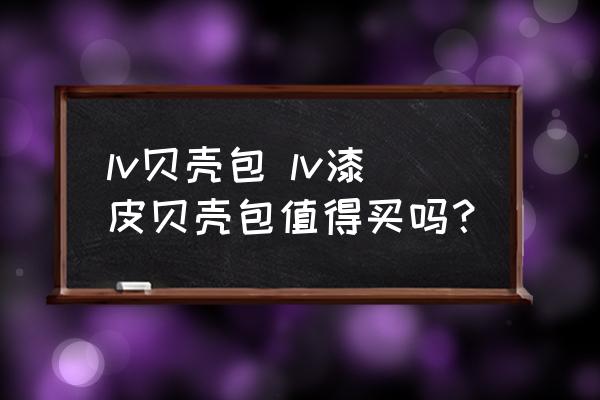 lv貝殼包 lv漆皮貝殼包值得買嗎？