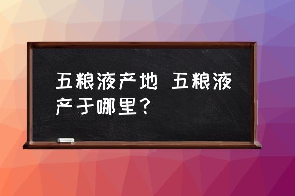 五糧液產地 五糧液產于哪里？