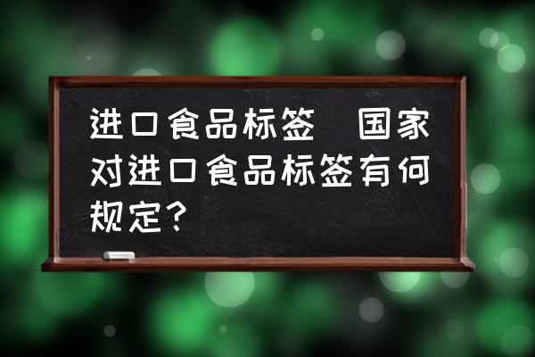 進(jìn)口食品標(biāo)簽(國(guó)家對(duì)進(jìn)口食品標(biāo)簽有何規(guī)定？)