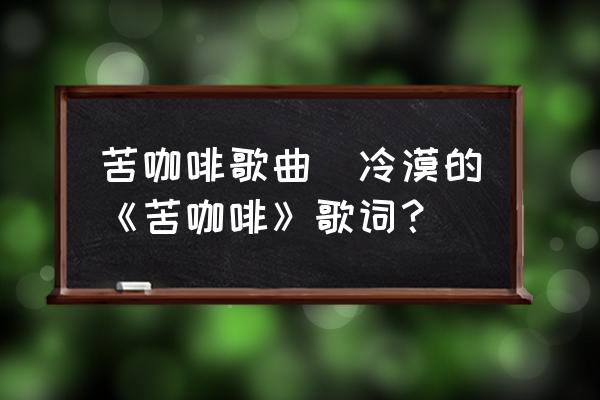 苦咖啡歌曲(冷漠的《苦咖啡》歌詞？)