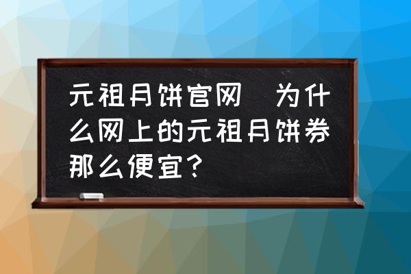 元祖月餅官網(wǎng)(為什么網(wǎng)上的元祖月餅券那么便宜？)