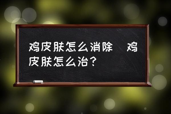 雞皮膚怎么消除(雞皮膚怎么治？)