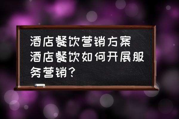 酒店餐飲營(yíng)銷方案 酒店餐飲如何開(kāi)展服務(wù)營(yíng)銷？