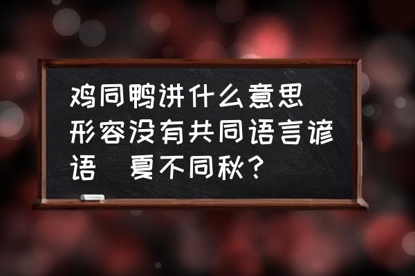 雞同鴨講什么意思(形容沒(méi)有共同語(yǔ)言諺語(yǔ)(夏不同秋？)