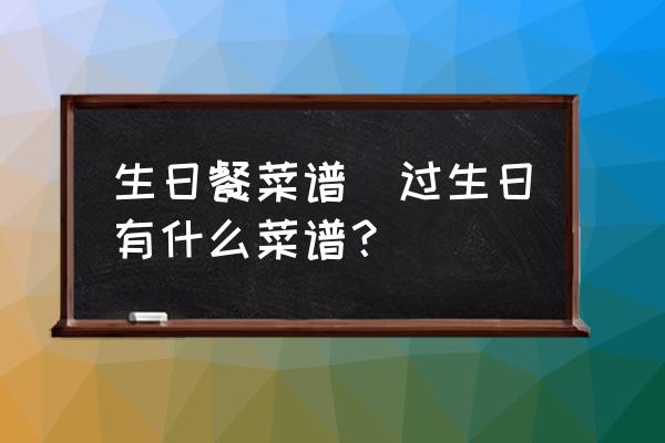 生日餐菜譜(過生日有什么菜譜？)