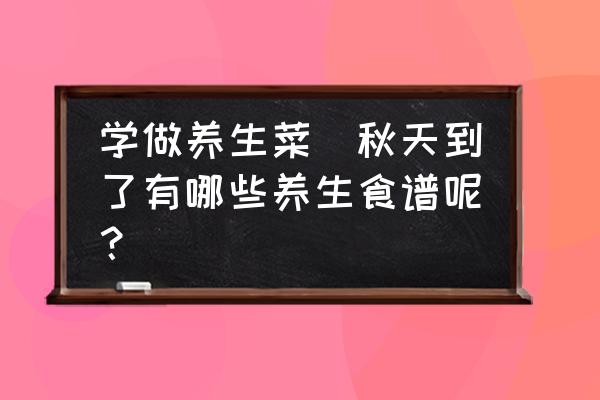 學(xué)做養(yǎng)生菜(秋天到了有哪些養(yǎng)生食譜呢？)