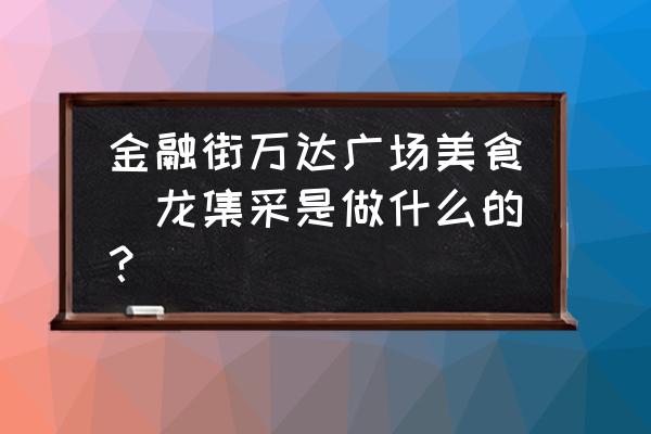 金融街萬達廣場美食(龍集采是做什么的？)
