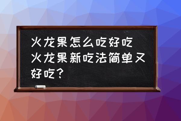 火龍果怎么吃好吃 火龍果新吃法簡單又好吃？