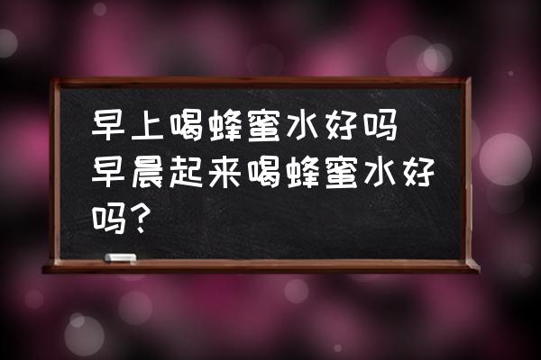 早上喝蜂蜜水好嗎(早晨起來(lái)喝蜂蜜水好嗎？)