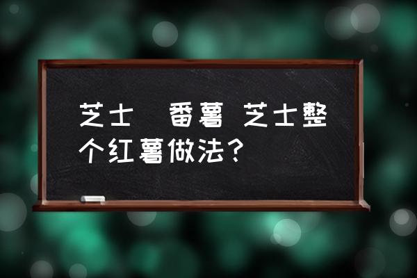 芝士焗番薯 芝士整個(gè)紅薯做法？