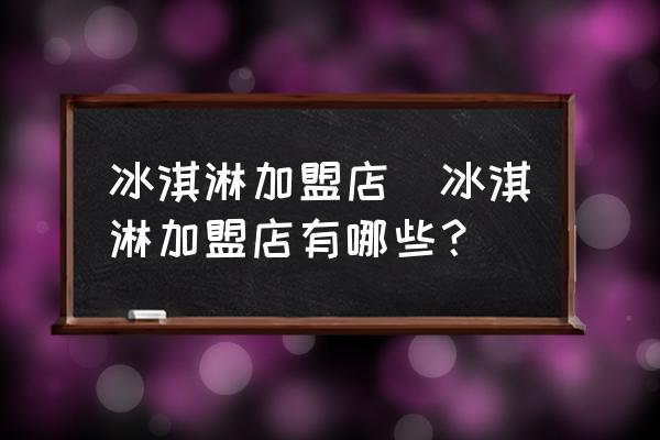 冰淇淋加盟店(冰淇淋加盟店有哪些？)
