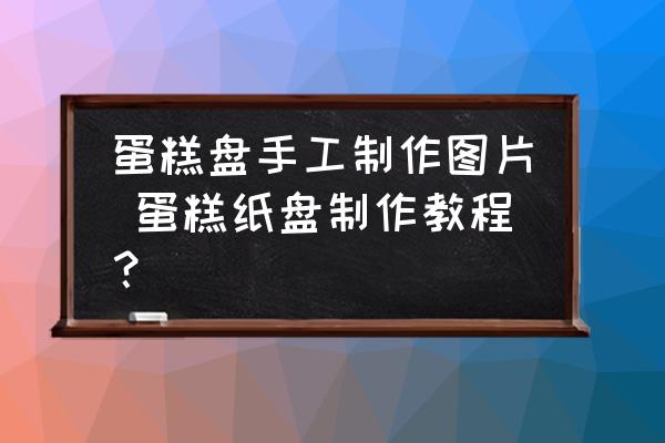蛋糕盤手工制作圖片 蛋糕紙盤制作教程？