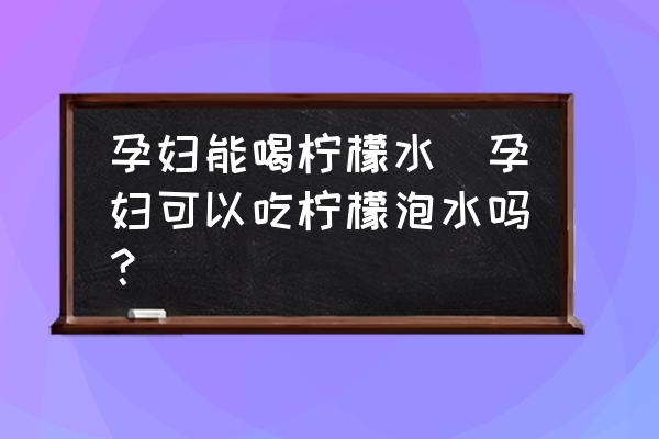 孕婦能喝檸檬水(孕婦可以吃檸檬泡水嗎？)