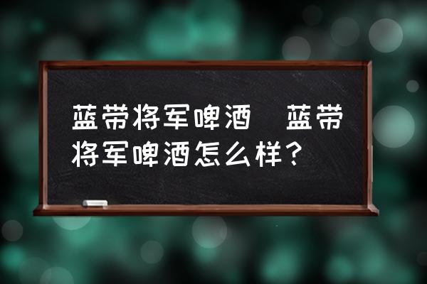 藍帶將軍啤酒(藍帶將軍啤酒怎么樣？)