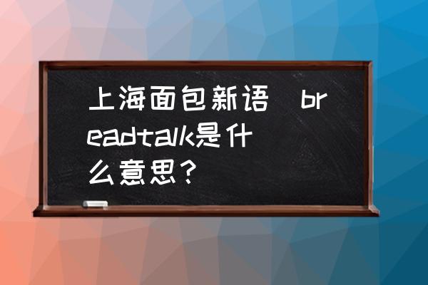 上海面包新語(breadtalk是什么意思？)