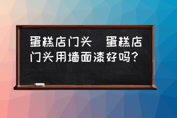 蛋糕店門頭(蛋糕店門頭用墻面漆好嗎？)