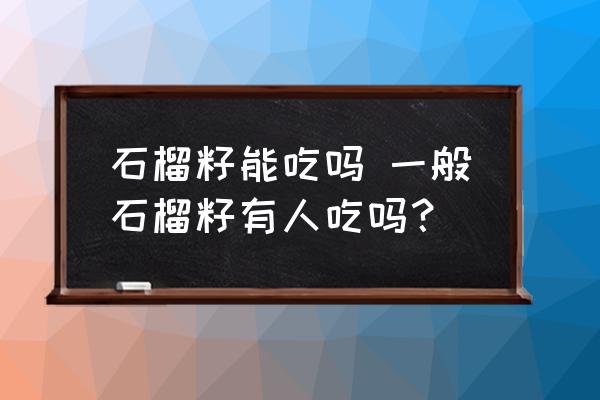 石榴籽能吃嗎 一般石榴籽有人吃嗎？