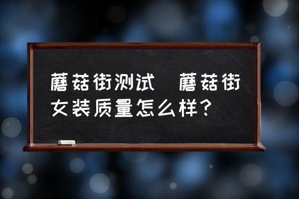蘑菇街測(cè)試(蘑菇街女裝質(zhì)量怎么樣？)