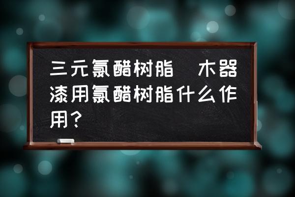 三元氯醋樹脂(木器漆用氯醋樹脂什么作用？)