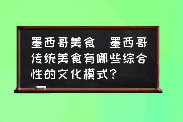 墨西哥美食(墨西哥傳統(tǒng)美食有哪些綜合性的文化模式？)