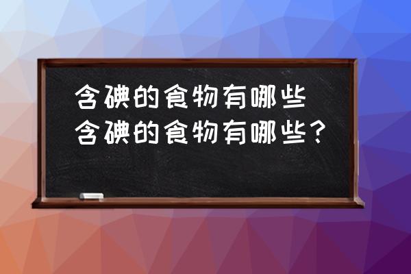 含碘的食物有哪些(含碘的食物有哪些？)