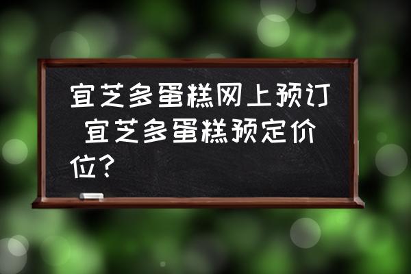 宜芝多蛋糕網(wǎng)上預(yù)訂 宜芝多蛋糕預(yù)定價(jià)位？