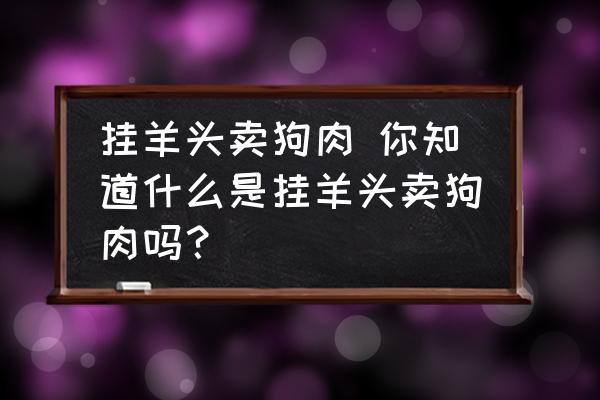 掛羊頭賣狗肉 你知道什么是掛羊頭賣狗肉嗎？