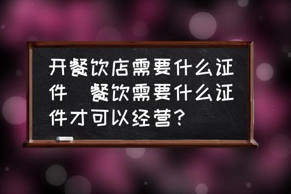 開(kāi)餐飲店需要什么證件(餐飲需要什么證件才可以經(jīng)營(yíng)？)