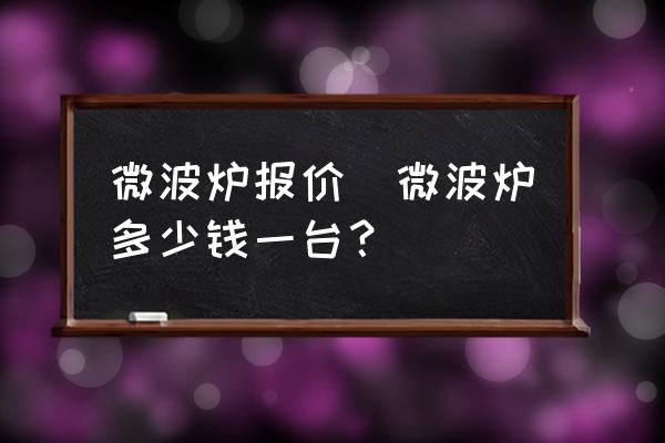 微波爐報(bào)價(jià)(微波爐多少錢一臺(tái)？)