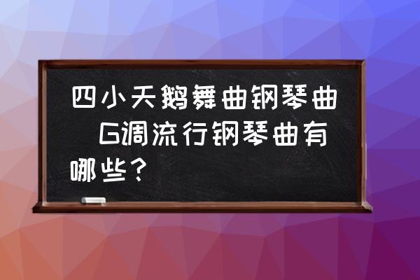 四小天鵝舞曲鋼琴曲(G調(diào)流行鋼琴曲有哪些？)