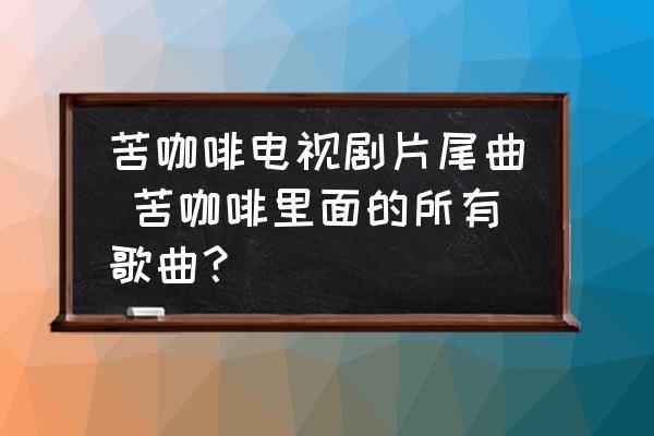 苦咖啡電視劇片尾曲 苦咖啡里面的所有歌曲？