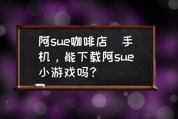 阿sue咖啡店(手機(jī)，能下載阿sue小游戲嗎？)