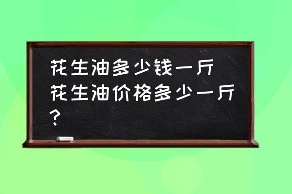 花生油多少錢一斤(花生油價格多少一斤？)