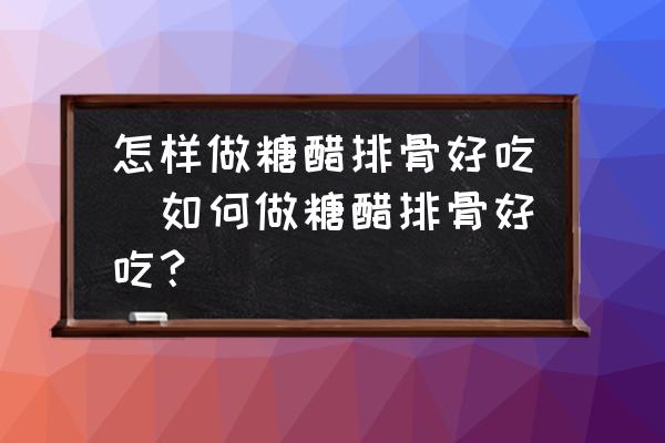 怎樣做糖醋排骨好吃(如何做糖醋排骨好吃？)
