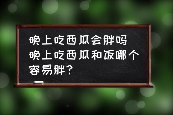 晚上吃西瓜會胖嗎 晚上吃西瓜和飯哪個容易胖？