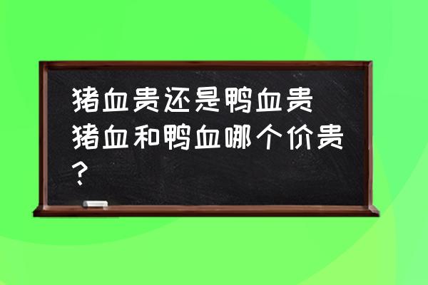 豬血貴還是鴨血貴 豬血和鴨血哪個(gè)價(jià)貴？