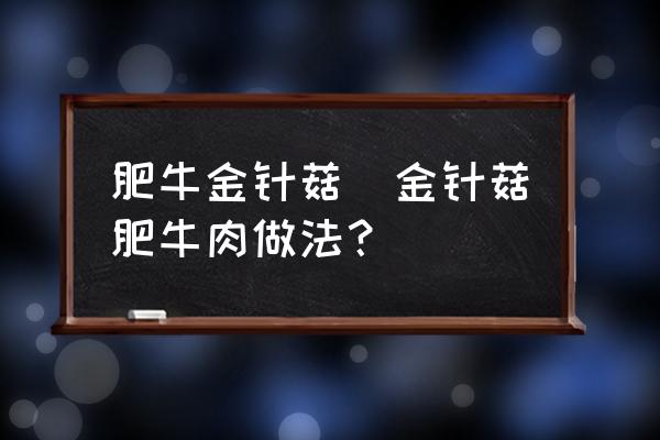 肥牛金針菇(金針菇肥牛肉做法？)