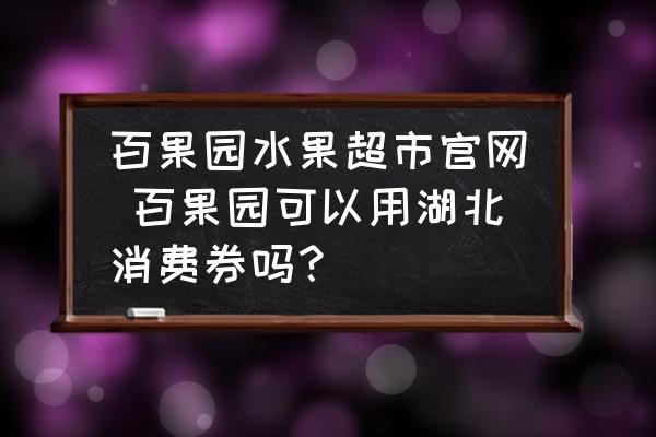 百果園水果超市官網(wǎng) 百果園可以用湖北消費(fèi)券嗎？